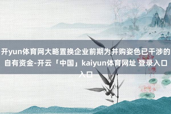 开yun体育网大略置换企业前期为并购姿色已干涉的自有资金-开云「中国」kaiyun体育网址 登录入口