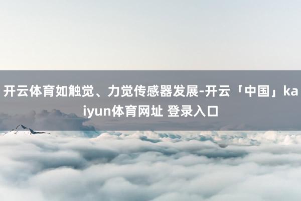 开云体育如触觉、力觉传感器发展-开云「中国」kaiyun体育网址 登录入口