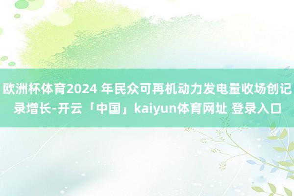 欧洲杯体育2024 年民众可再机动力发电量收场创记录增长-开云「中国」kaiyun体育网址 登录入口