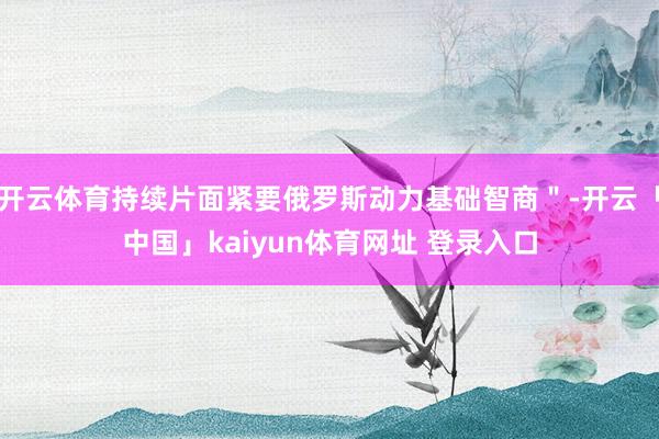开云体育持续片面紧要俄罗斯动力基础智商＂-开云「中国」kaiyun体育网址 登录入口