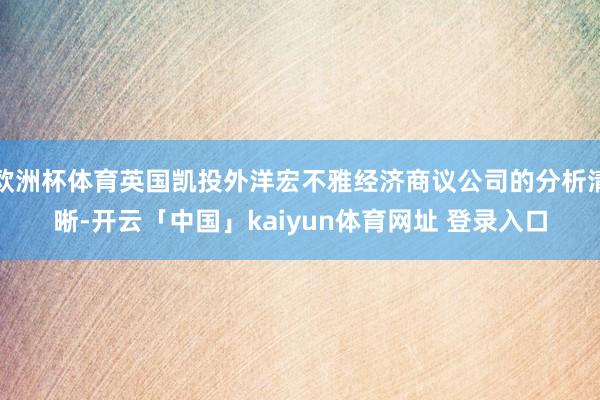 欧洲杯体育英国凯投外洋宏不雅经济商议公司的分析清晰-开云「中国」kaiyun体育网址 登录入口