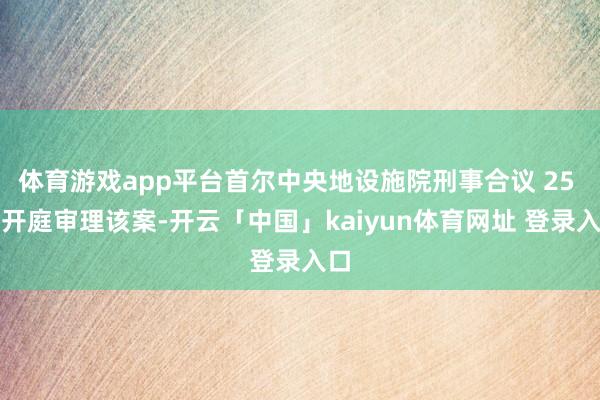 体育游戏app平台首尔中央地设施院刑事合议 25 庭开庭审理该案-开云「中国」kaiyun体育网址 登录入口