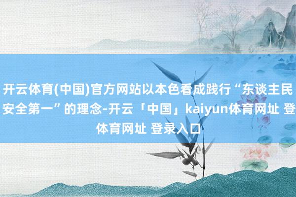 开云体育(中国)官方网站以本色看成践行“东谈主民至上、安全第一”的理念-开云「中国」kaiyun体育网址 登录入口