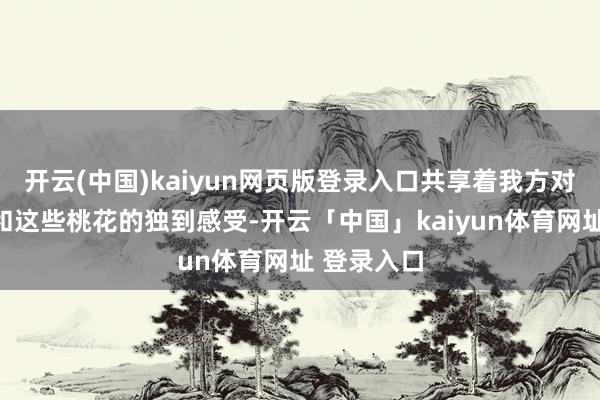 开云(中国)kaiyun网页版登录入口共享着我方对这座教堂和这些桃花的独到感受-开云「中国」kaiyun体育网址 登录入口