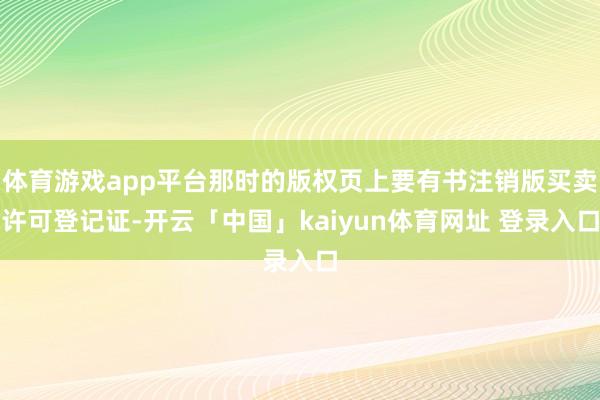 体育游戏app平台那时的版权页上要有书注销版买卖许可登记证-开云「中国」kaiyun体育网址 登录入口