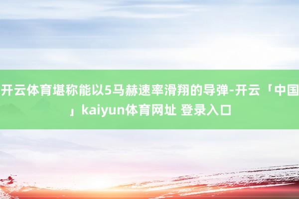 开云体育堪称能以5马赫速率滑翔的导弹-开云「中国」kaiyun体育网址 登录入口