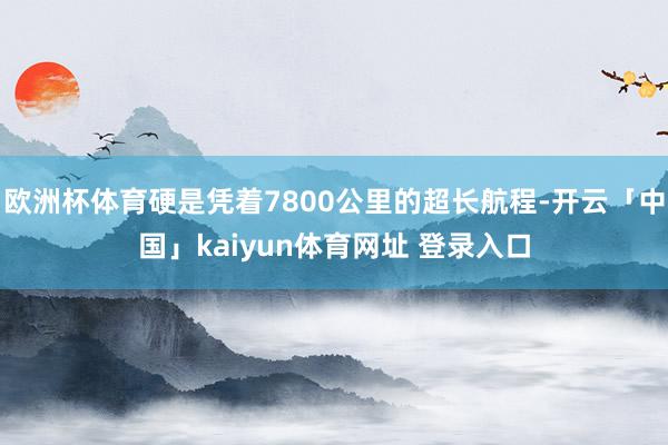 欧洲杯体育硬是凭着7800公里的超长航程-开云「中国」kaiyun体育网址 登录入口