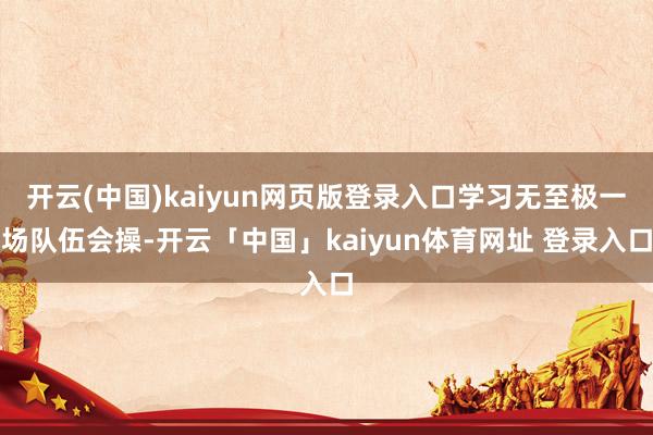 开云(中国)kaiyun网页版登录入口学习无至极一场队伍会操-开云「中国」kaiyun体育网址 登录入口