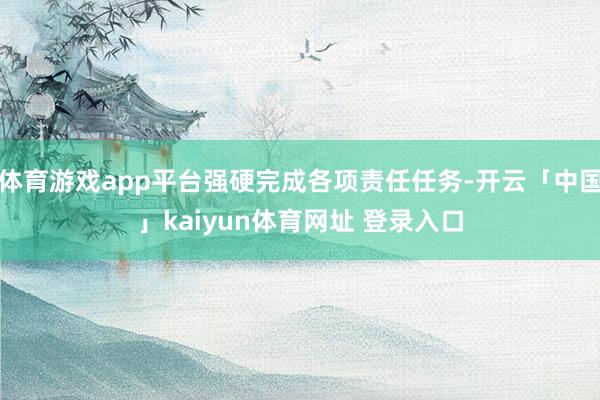 体育游戏app平台强硬完成各项责任任务-开云「中国」kaiyun体育网址 登录入口