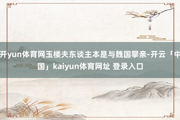 开yun体育网玉楼夫东谈主本是与魏国攀亲-开云「中国」kaiyun体育网址 登录入口