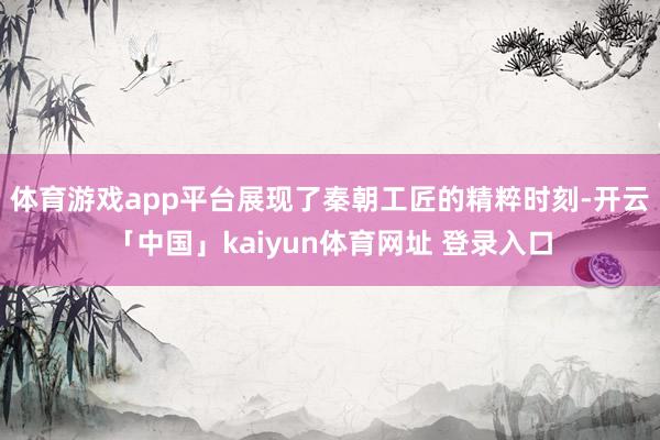 体育游戏app平台展现了秦朝工匠的精粹时刻-开云「中国」kaiyun体育网址 登录入口