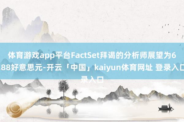 体育游戏app平台FactSet拜谒的分析师展望为6.88好意思元-开云「中国」kaiyun体育网址 登录入口