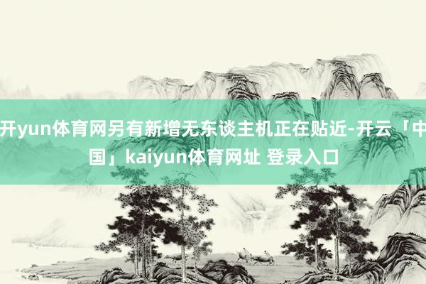 开yun体育网另有新增无东谈主机正在贴近-开云「中国」kaiyun体育网址 登录入口