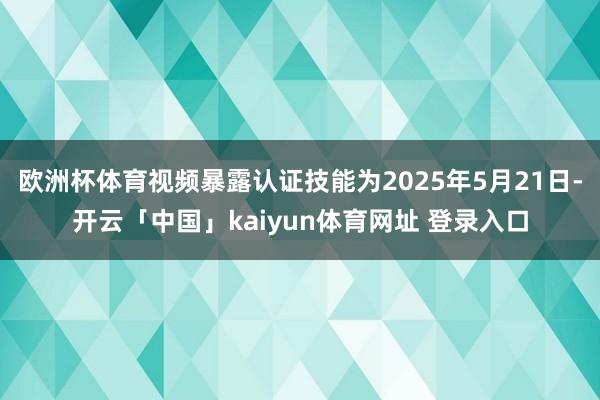 欧洲杯体育视频暴露认证技能为2025年5月21日-开云「中国」kaiyun体育网址 登录入口