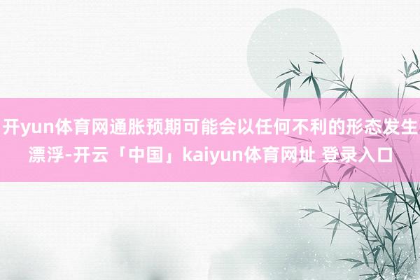 开yun体育网通胀预期可能会以任何不利的形态发生漂浮-开云「中国」kaiyun体育网址 登录入口