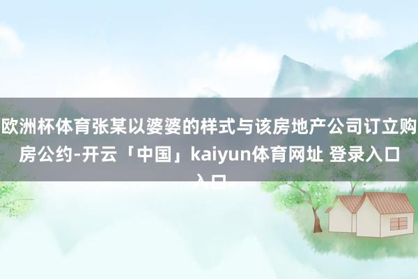 欧洲杯体育张某以婆婆的样式与该房地产公司订立购房公约-开云「中国」kaiyun体育网址 登录入口