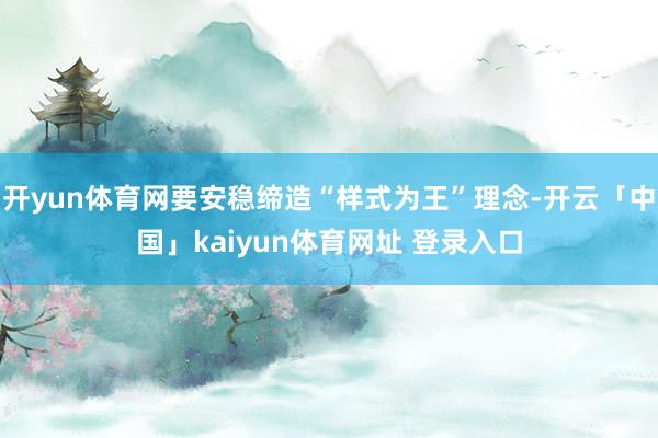 开yun体育网要安稳缔造“样式为王”理念-开云「中国」kaiyun体育网址 登录入口