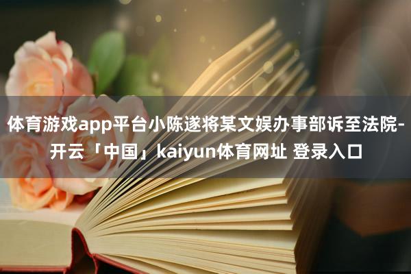 体育游戏app平台小陈遂将某文娱办事部诉至法院-开云「中国」kaiyun体育网址 登录入口