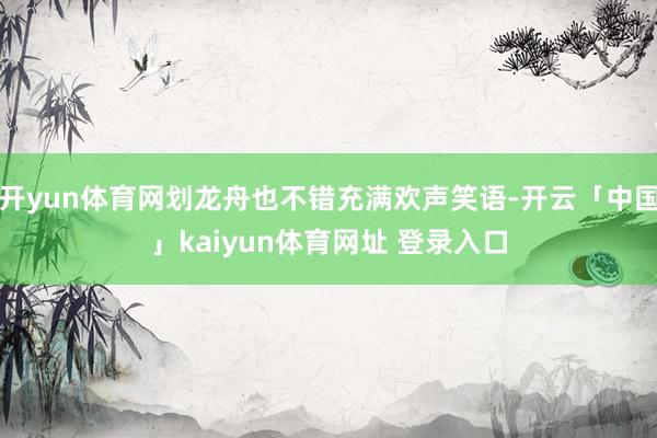 开yun体育网划龙舟也不错充满欢声笑语-开云「中国」kaiyun体育网址 登录入口
