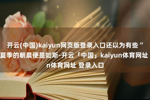 开云(中国)kaiyun网页版登录入口还以为有些“冷”呢！夏季的朝晨便是如斯-开云「中国」kaiyun体育网址 登录入口