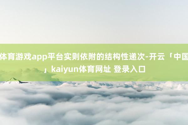 体育游戏app平台实则依附的结构性递次-开云「中国」kaiyun体育网址 登录入口