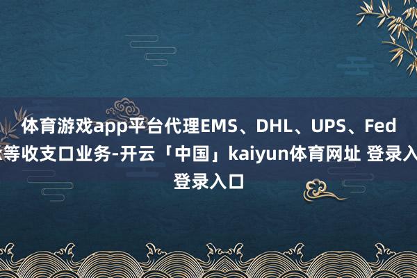 体育游戏app平台代理EMS、DHL、UPS、FedEx等收支口业务-开云「中国」kaiyun体育网址 登录入口