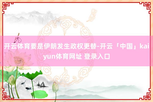 开云体育要是伊朗发生政权更替-开云「中国」kaiyun体育网址 登录入口