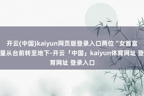 开云(中国)kaiyun网页版登录入口两位“女首富”的较量从台前转至地下-开云「中国」kaiyun体育网址 登录入口