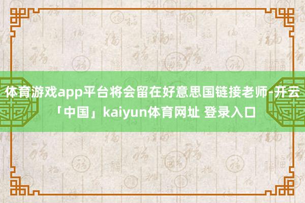 体育游戏app平台将会留在好意思国链接老师-开云「中国」kaiyun体育网址 登录入口