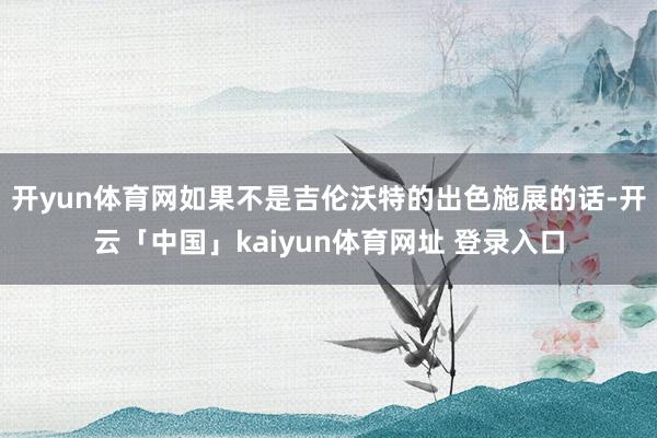 开yun体育网如果不是吉伦沃特的出色施展的话-开云「中国」kaiyun体育网址 登录入口